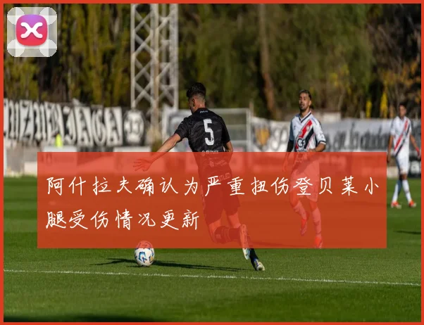 阿什拉夫确认为严重扭伤登贝莱小腿受伤情况更新