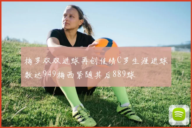 梅罗双双进球再创佳绩C罗生涯进球数达949梅西紧随其后889球