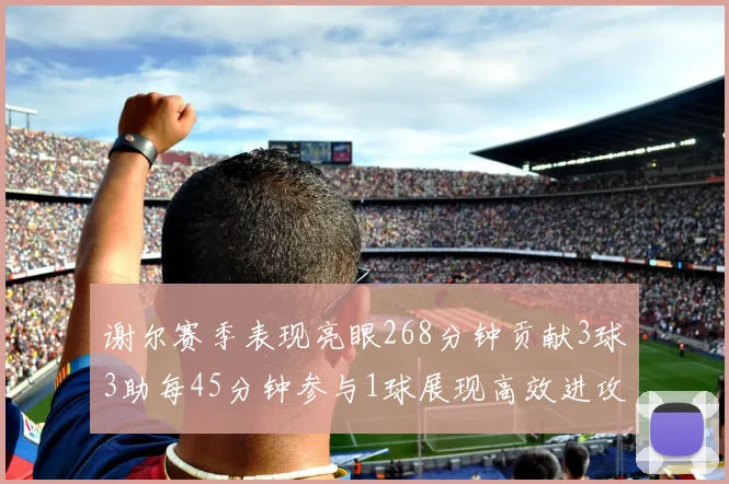 谢尔赛季表现亮眼268分钟贡献3球3助每45分钟参与1球展现高效进攻能力