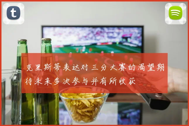 克里斯蒂表达对三分大赛的渴望期待未来多次参与并有所收获