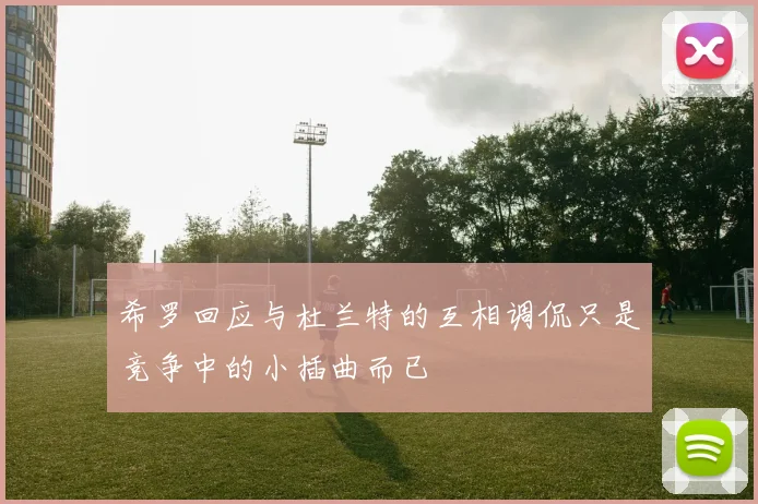 希罗回应与杜兰特的互相调侃只是竞争中的小插曲而已