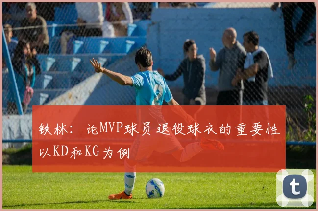铁林：论MVP球员退役球衣的重要性以KD和KG为例