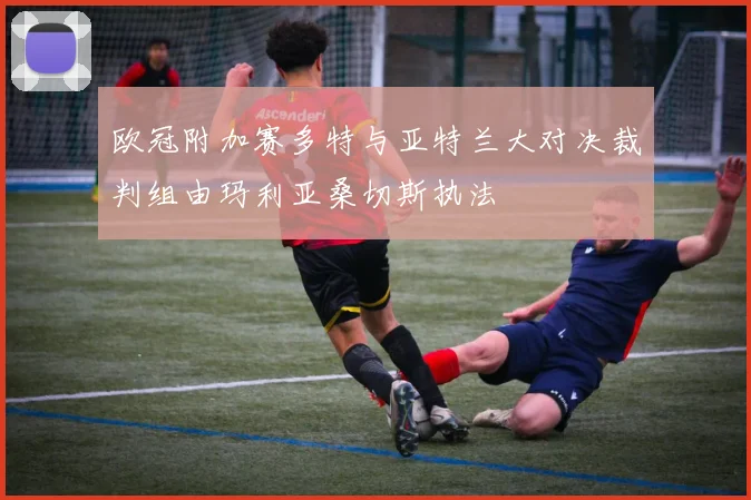 欧冠附加赛多特与亚特兰大对决裁判组由玛利亚桑切斯执法