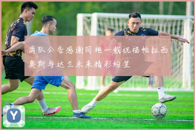 离队公告感谢同袍一载祝福帕拉西奥斯与达兰未来精彩纷呈