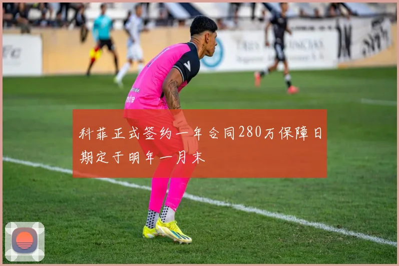 科菲正式签约一年合同280万保障日期定于明年一月末