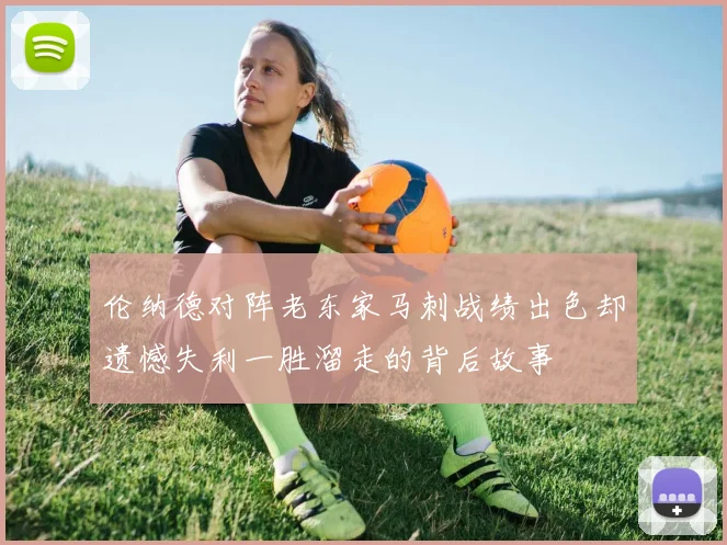 伦纳德对阵老东家马刺战绩出色却遗憾失利一胜溜走的背后故事