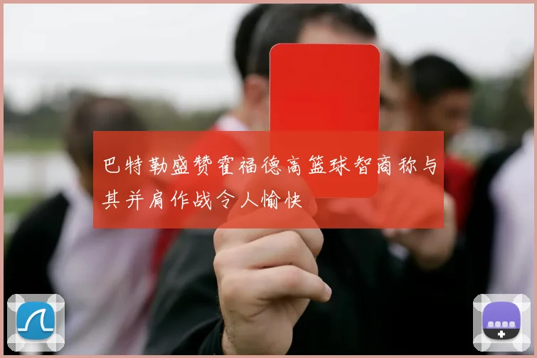 巴特勒盛赞霍福德高篮球智商称与其并肩作战令人愉快