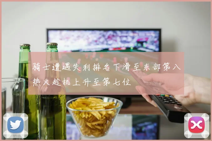 骑士遭遇失利排名下滑至东部第八热火趁机上升至第七位